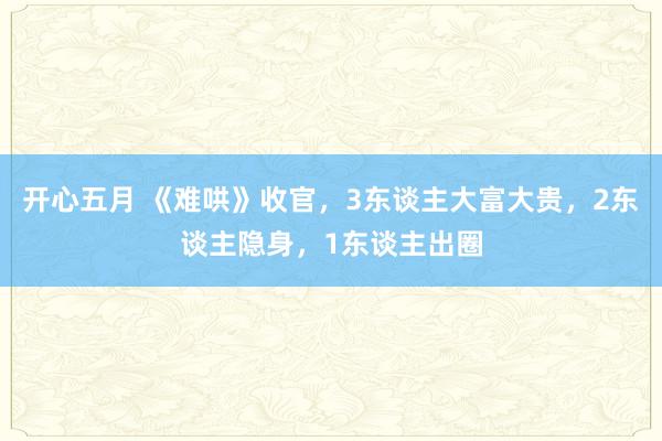 开心五月 《难哄》收官，3东谈主大富大贵，2东谈主隐身，1东谈主出圈
