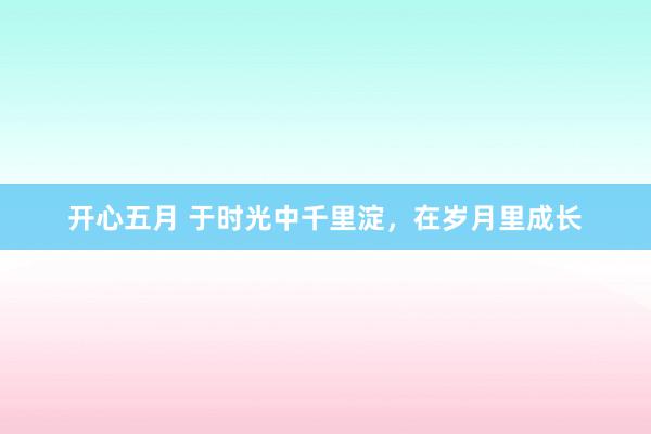 开心五月 于时光中千里淀，在岁月里成长