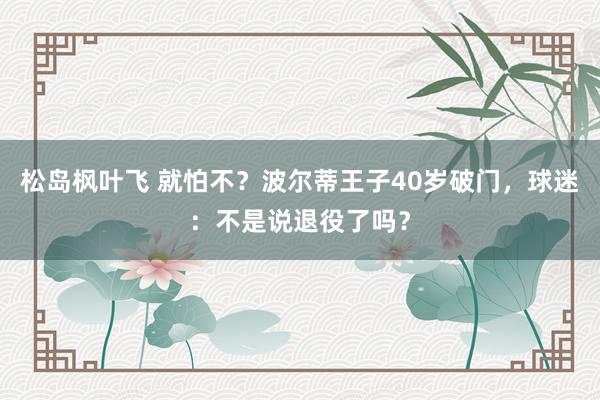 松岛枫叶飞 就怕不？波尔蒂王子40岁破门，球迷：不是说退役了吗？
