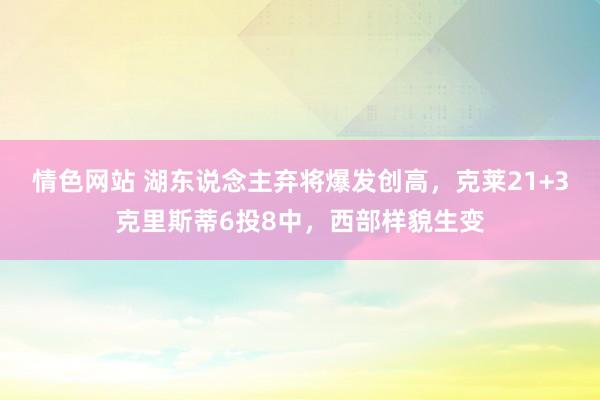 情色网站 湖东说念主弃将爆发创高，克莱21+3克里斯蒂6投8中，西部样貌生变