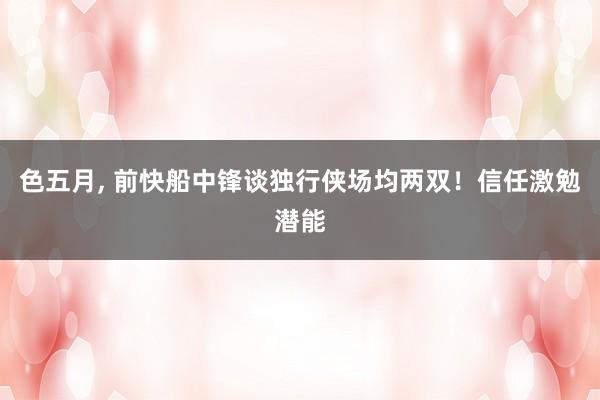 色五月， 前快船中锋谈独行侠场均两双！信任激勉潜能