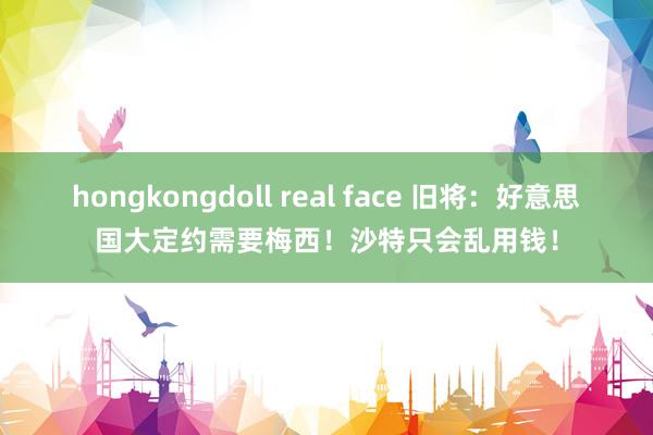 hongkongdoll real face 旧将：好意思国大定约需要梅西！沙特只会乱用钱！