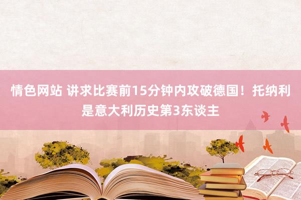 情色网站 讲求比赛前15分钟内攻破德国！托纳利是意大利历史第3东谈主