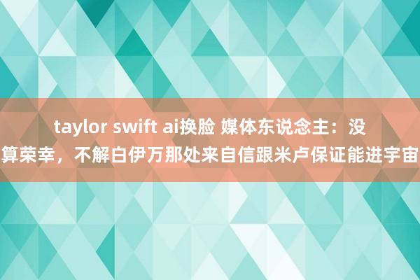 taylor swift ai换脸 媒体东说念主：没崩算荣幸，不解白伊万那处来自信跟米卢保证能进宇宙杯
