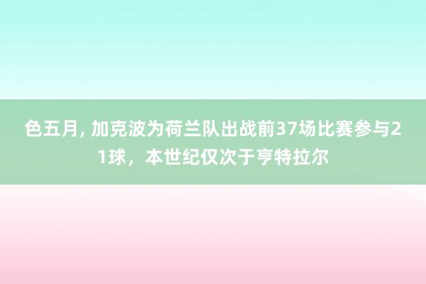 色五月， 加克波为荷兰队出战前37场比赛参与21球，本世纪仅次于亨特拉尔