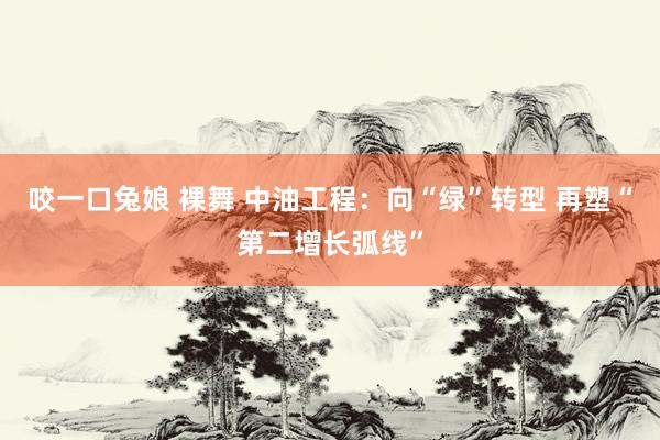 咬一口兔娘 裸舞 中油工程：向“绿”转型 再塑“第二增长弧线”