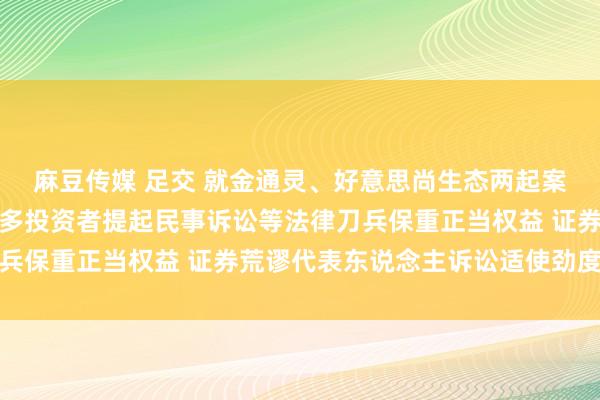 麻豆传媒 足交 就金通灵、好意思尚生态两起案件，证监会暗示支抓更多投资者提起民事诉讼等法律刀兵保重正当权益 证券荒谬代表东说念主诉讼适使劲度加大