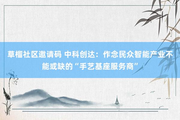 草榴社区邀请码 中科创达：作念民众智能产业不能或缺的“手艺基座服务商”