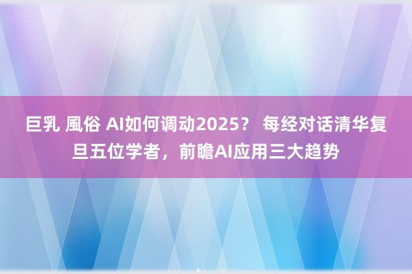 巨乳 風俗 AI如何调动2025？ 每经对话清华复旦五位学者，前瞻AI应用三大趋势