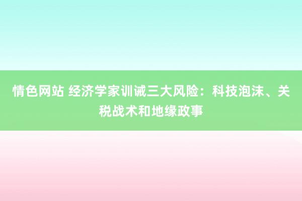 情色网站 经济学家训诫三大风险：科技泡沫、关税战术和地缘政事