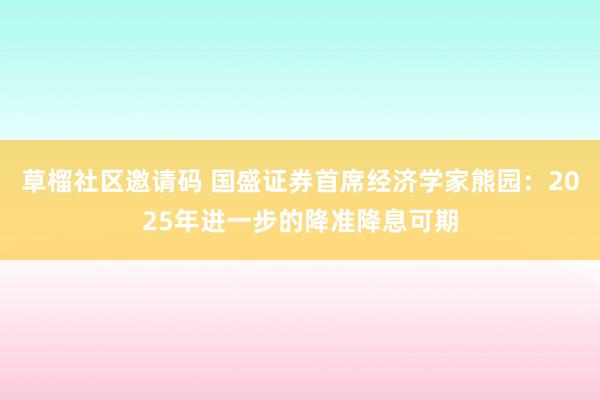 草榴社区邀请码 国盛证券首席经济学家熊园：2025年进一步的降准降息可期