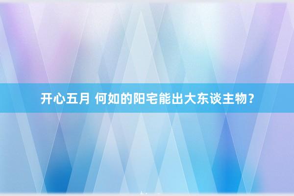 开心五月 何如的阳宅能出大东谈主物？