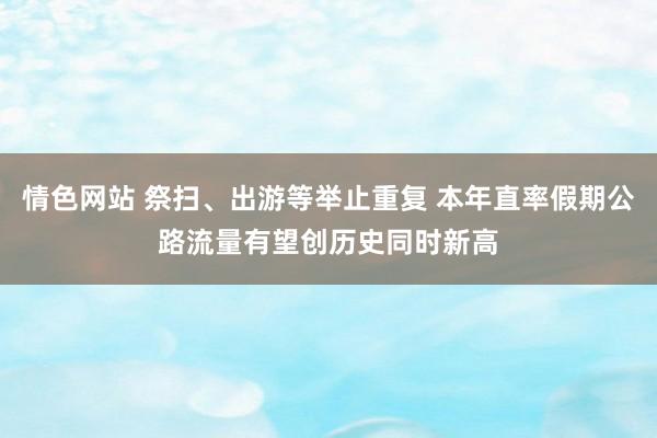 情色网站 祭扫、出游等举止重复 本年直率假期公路流量有望创历史同时新高
