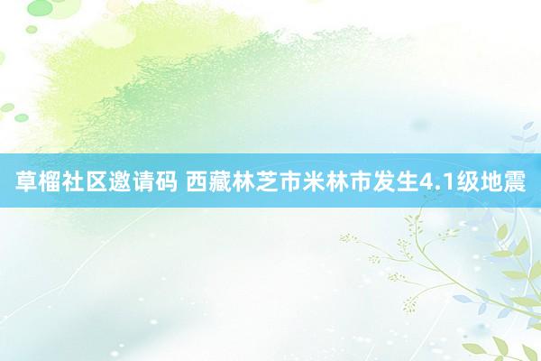 草榴社区邀请码 西藏林芝市米林市发生4.1级地震