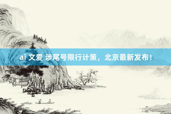 ai 文爱 涉尾号限行计策，北京最新发布！