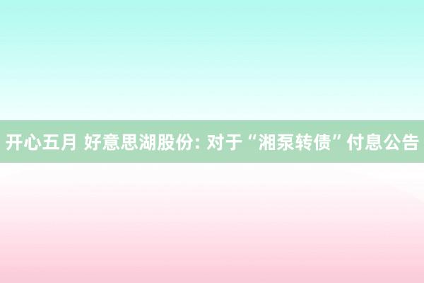 开心五月 好意思湖股份: 对于“湘泵转债”付息公告