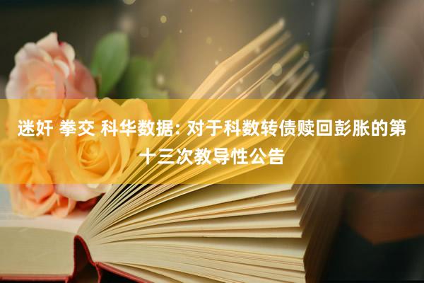 迷奸 拳交 科华数据: 对于科数转债赎回彭胀的第十三次教导性公告
