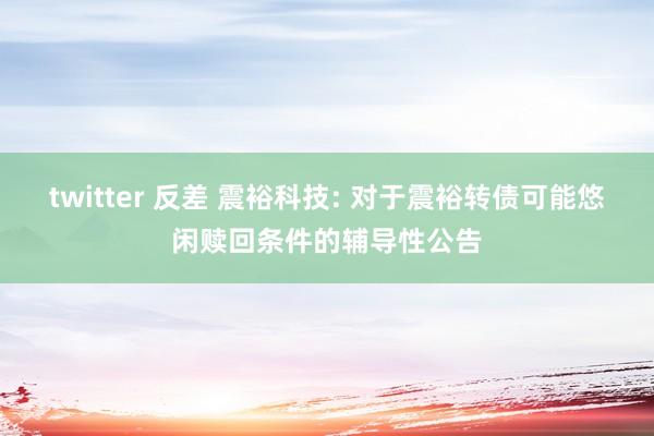 twitter 反差 震裕科技: 对于震裕转债可能悠闲赎回条件的辅导性公告