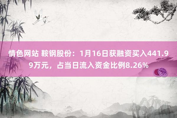 情色网站 鞍钢股份：1月16日获融资买入441.99万元，占当日流入资金比例8.26%