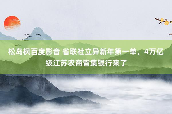 松岛枫百度影音 省联社立异新年第一单，4万亿级江苏农商皆集银行来了