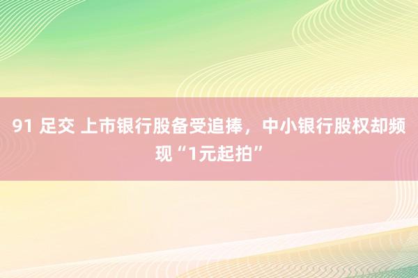 91 足交 上市银行股备受追捧，中小银行股权却频现“1元起拍”