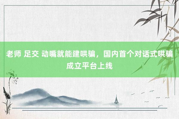 老师 足交 动嘴就能建哄骗，国内首个对话式哄骗成立平台上线