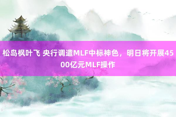 松岛枫叶飞 央行调遣MLF中标神色，明日将开展4500亿元MLF操作