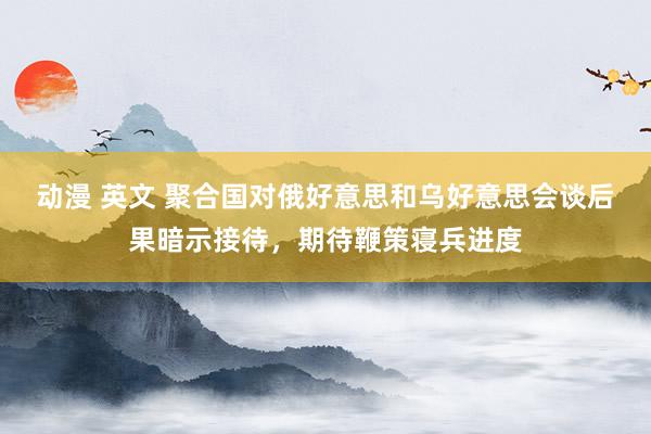 动漫 英文 聚合国对俄好意思和乌好意思会谈后果暗示接待，期待鞭策寝兵进度
