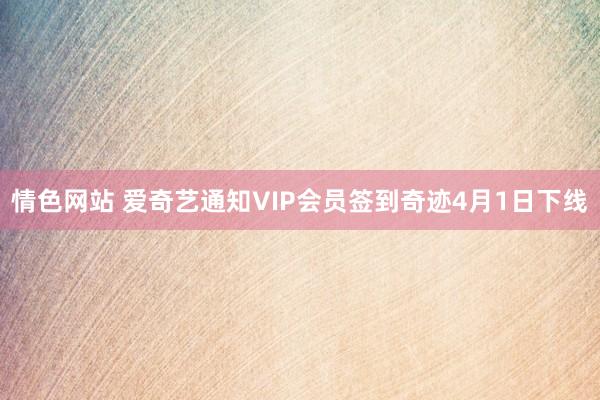 情色网站 爱奇艺通知VIP会员签到奇迹4月1日下线