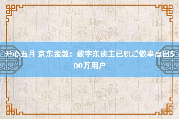 开心五月 京东金融：数字东谈主已积贮做事高出500万用户