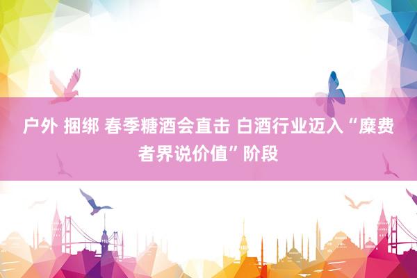 户外 捆绑 春季糖酒会直击 白酒行业迈入“糜费者界说价值”阶段