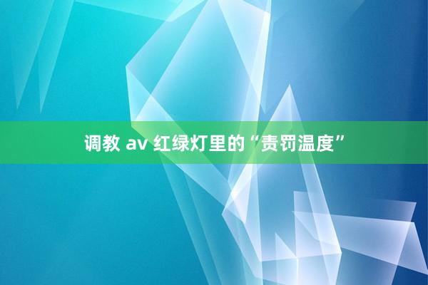 调教 av 红绿灯里的“责罚温度”