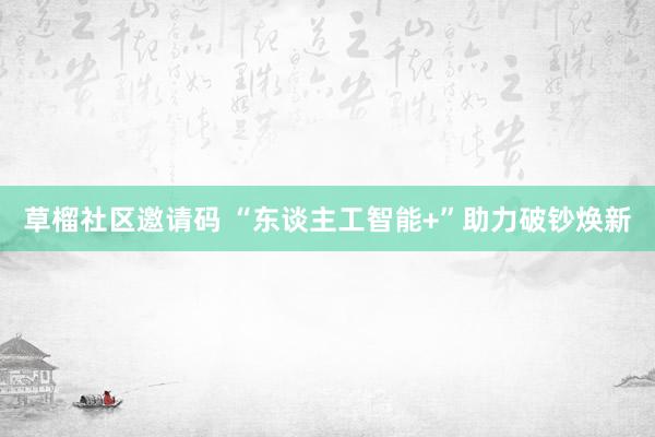 草榴社区邀请码 “东谈主工智能+”助力破钞焕新