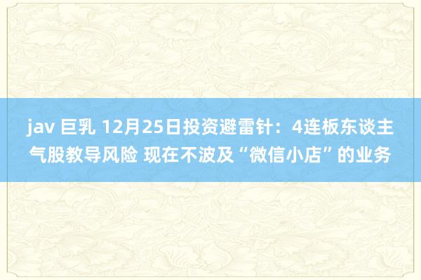 jav 巨乳 12月25日投资避雷针：4连板东谈主气股教导风险 现在不波及“微信小店”的业务
