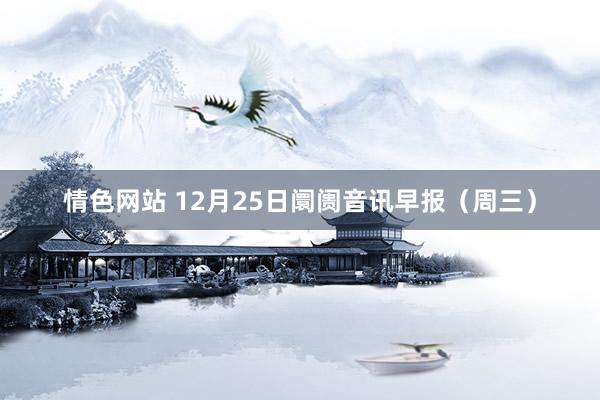 情色网站 12月25日阛阓音讯早报（周三）