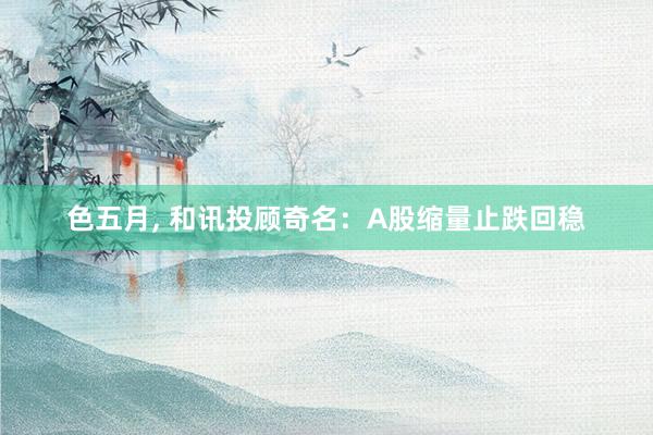 色五月， 和讯投顾奇名：A股缩量止跌回稳