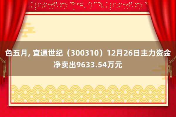 色五月， 宜通世纪（300310）12月26日主力资金净卖出9633.54万元