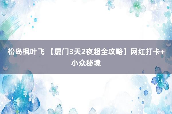 松岛枫叶飞 【厦门3天2夜超全攻略】网红打卡+小众秘境