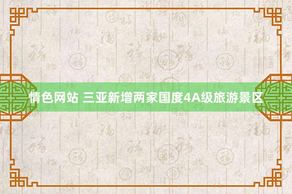 情色网站 三亚新增两家国度4A级旅游景区