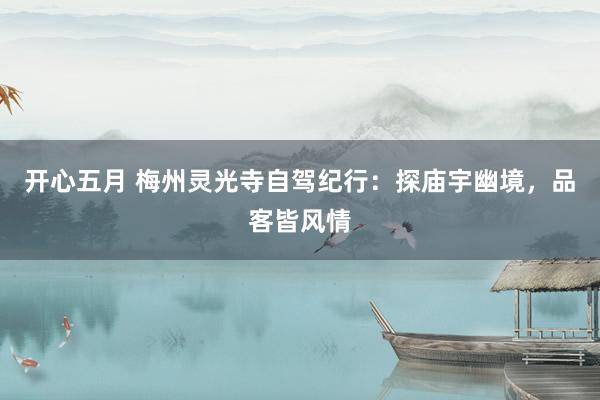 开心五月 梅州灵光寺自驾纪行：探庙宇幽境，品客皆风情