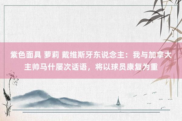 紫色面具 萝莉 戴维斯牙东说念主：我与加拿大主帅马什屡次话语，将以球员康复为重