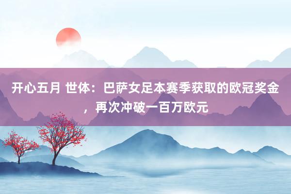 开心五月 世体：巴萨女足本赛季获取的欧冠奖金，再次冲破一百万欧元