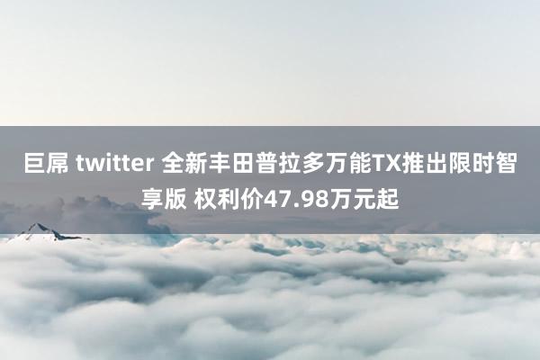 巨屌 twitter 全新丰田普拉多万能TX推出限时智享版 权利价47.98万元起