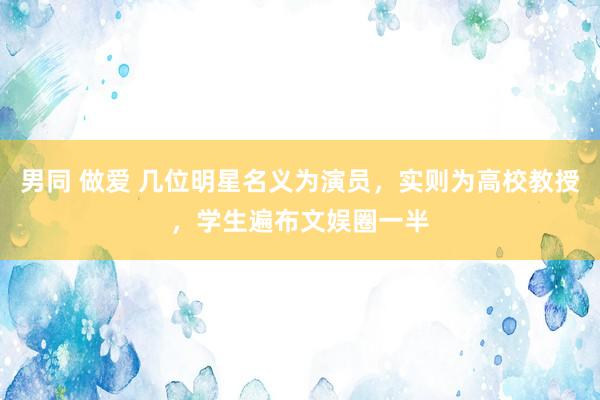 男同 做爱 几位明星名义为演员，实则为高校教授，学生遍布文娱圈一半