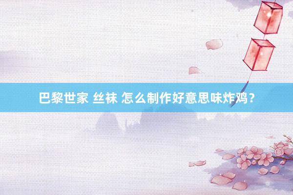 巴黎世家 丝袜 怎么制作好意思味炸鸡？