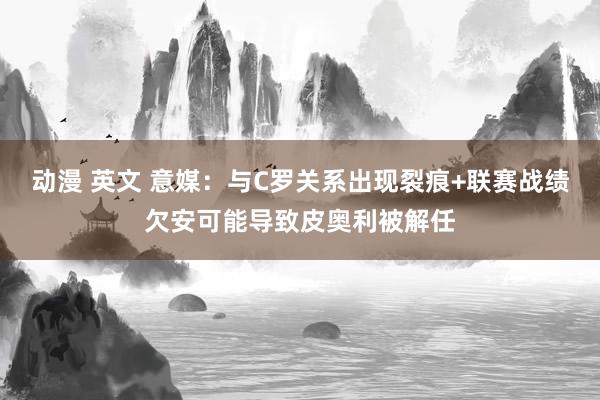 动漫 英文 意媒：与C罗关系出现裂痕+联赛战绩欠安可能导致皮奥利被解任