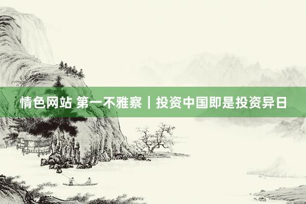 情色网站 第一不雅察｜投资中国即是投资异日