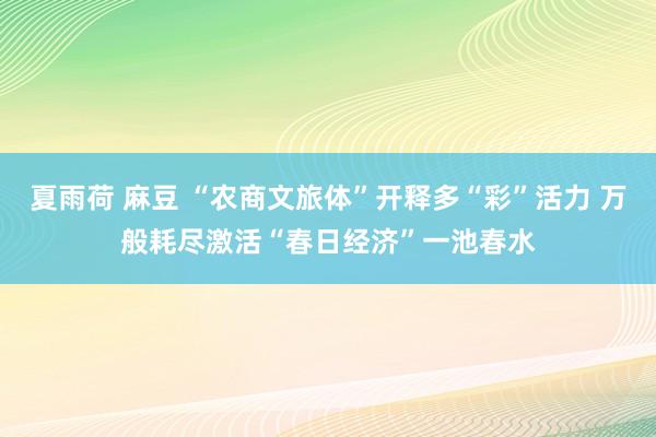 夏雨荷 麻豆 “农商文旅体”开释多“彩”活力 万般耗尽激活“春日经济”一池春水