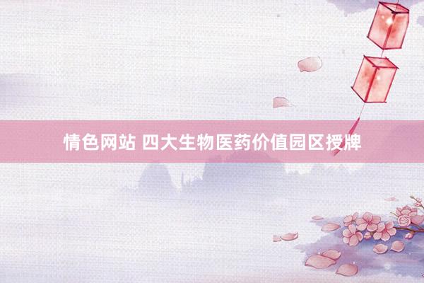 情色网站 四大生物医药价值园区授牌