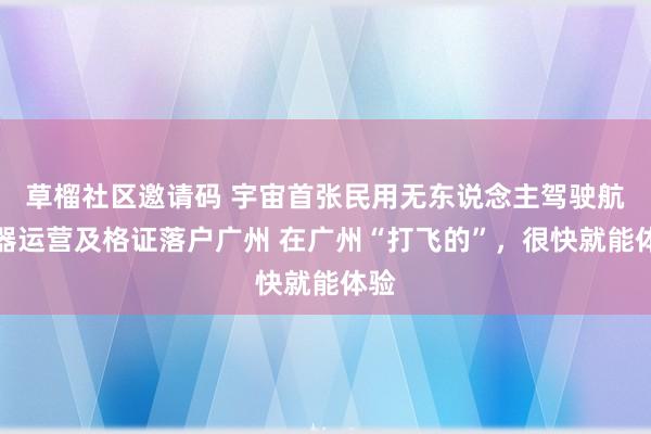 草榴社区邀请码 宇宙首张民用无东说念主驾驶航空器运营及格证落户广州 在广州“打飞的”，很快就能体验
